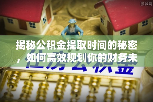 屯留揭秘公积金提取时间的秘密，如何高效规划你的财务未来